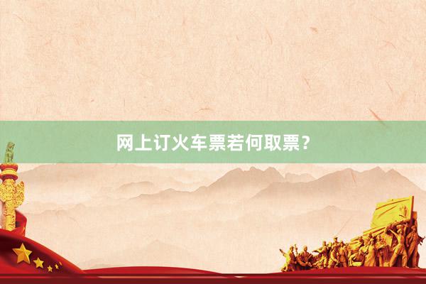 网上订火车票若何取票？
