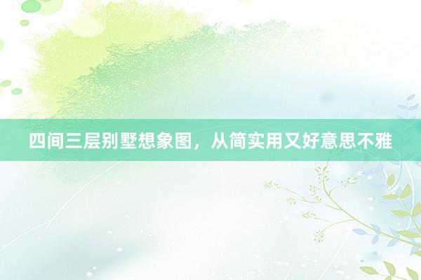 四间三层别墅想象图，从简实用又好意思不雅