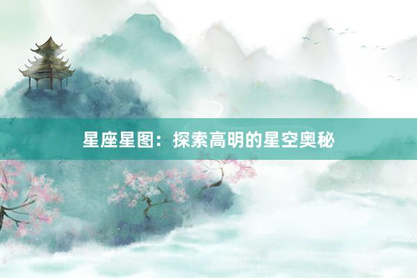 星座星图：探索高明的星空奥秘