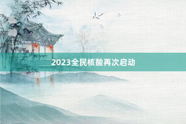 2023全民核酸再次启动