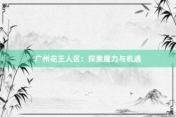 广州花王人区：探索魔力与机遇