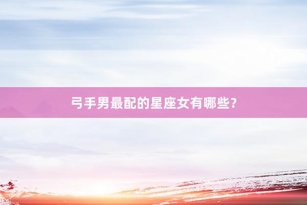 弓手男最配的星座女有哪些？