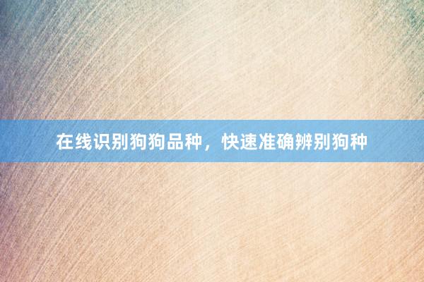 在线识别狗狗品种,快速准确辨别狗种