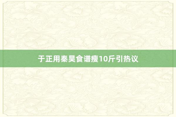 于正用秦昊食谱瘦10斤引热议