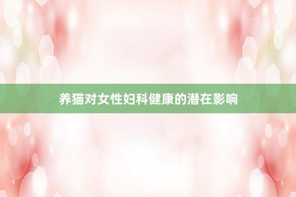 养猫对女性妇科健康的潜在影响