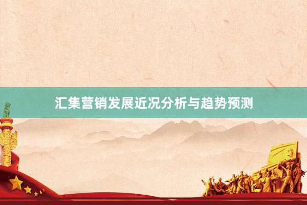 汇集营销发展近况分析与趋势预测