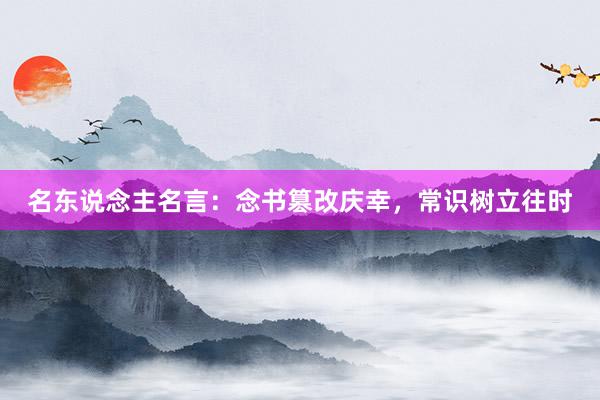 名东说念主名言:念书篡改庆幸,常识树立往时